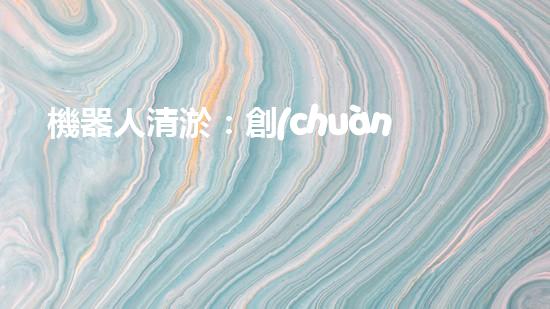 機器人清淤：創(chuàng)新科技拯救城市河道，誰將成為水域的守護者？
